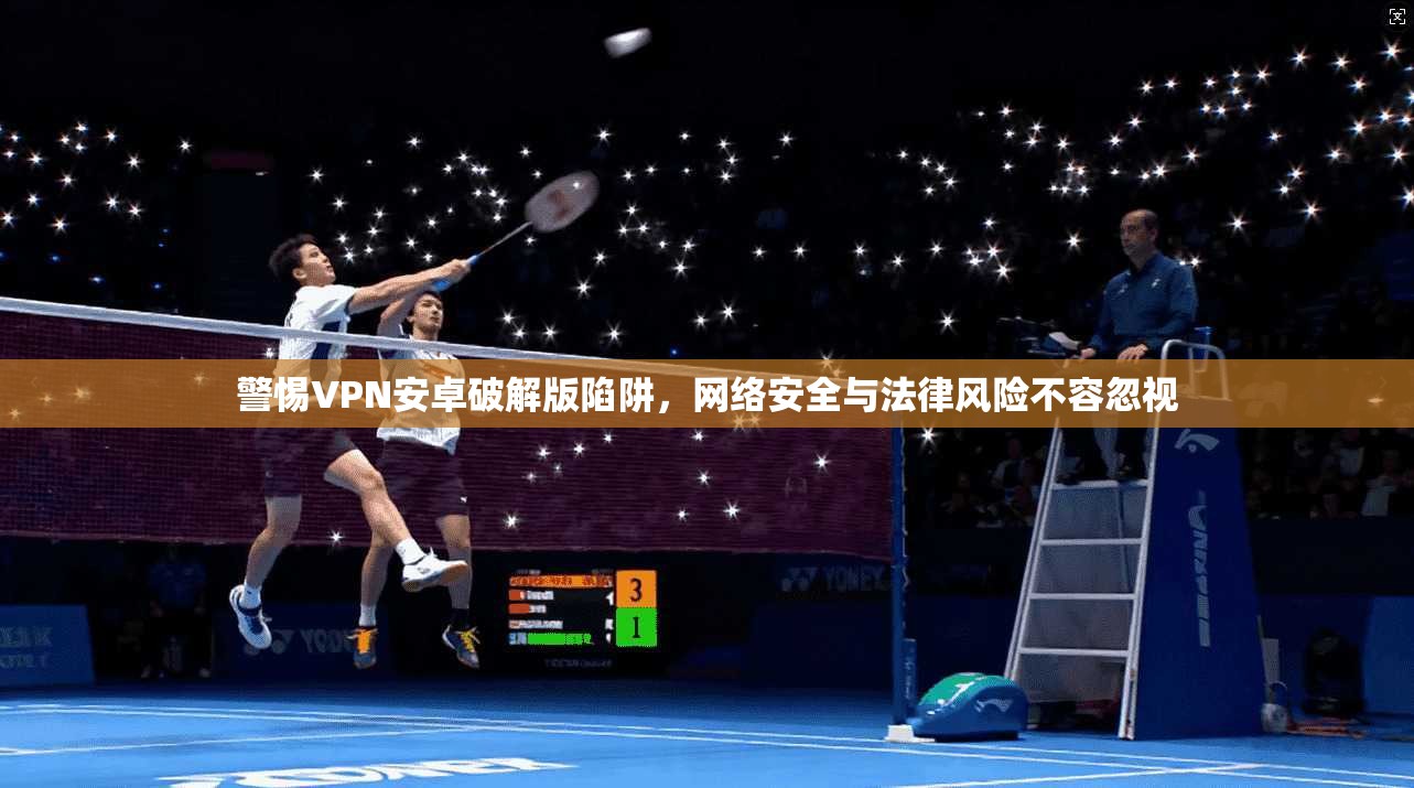 警惕VPN安卓破解版陷阱，网络安全与法律风险不容忽视