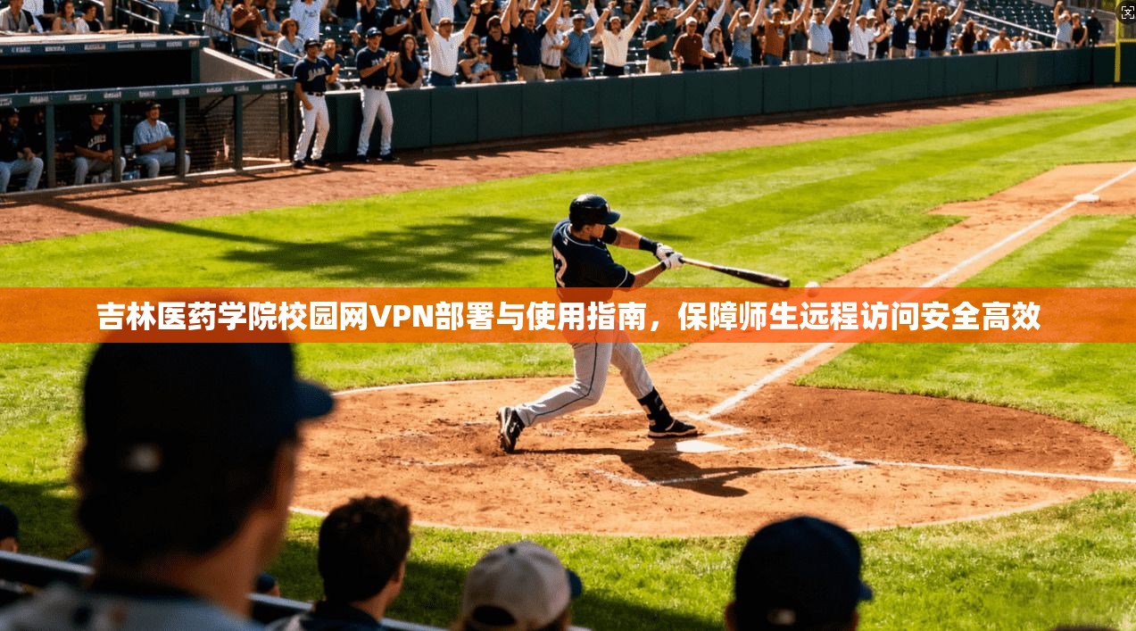 吉林医药学院校园网VPN部署与使用指南，保障师生远程访问安全高效