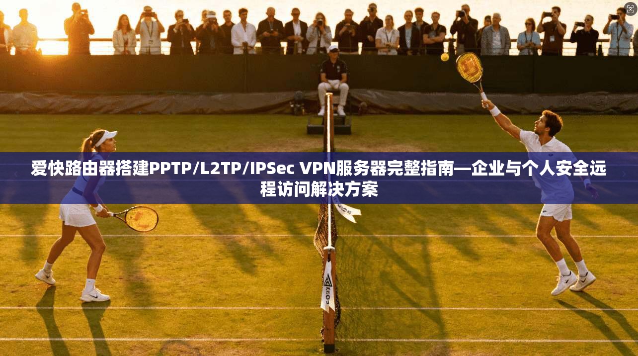 爱快路由器搭建PPTP/L2TP/IPSec VPN服务器完整指南—企业与个人安全远程访问解决方案