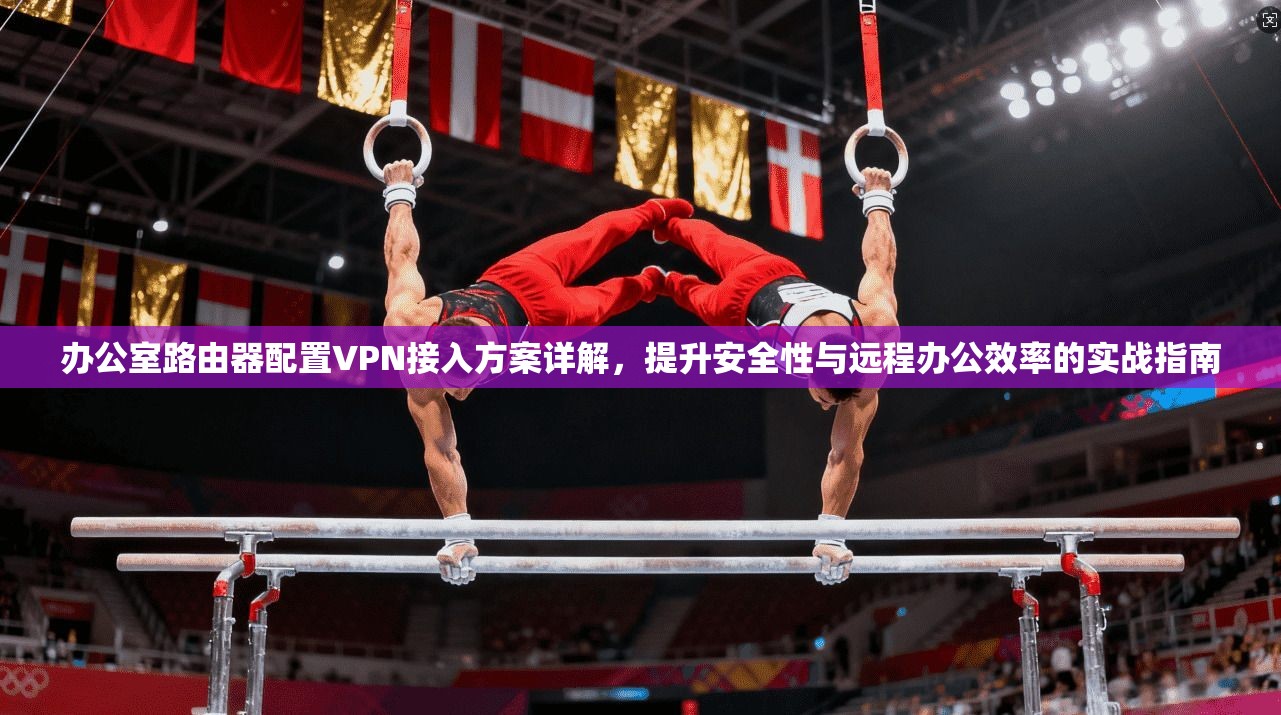 办公室路由器配置VPN接入方案详解，提升安全性与远程办公效率的实战指南
