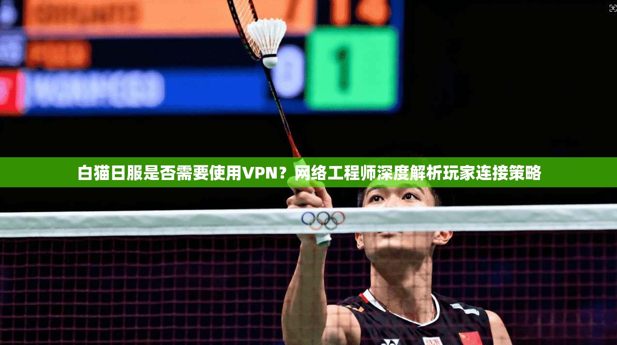 白猫日服是否需要使用VPN?网络工程师深度解析玩家连接策略