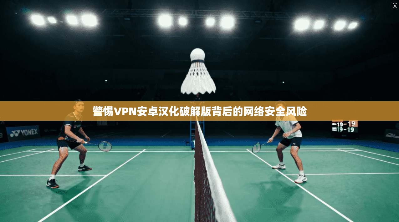 警惕VPN安卓汉化破解版背后的网络安全风险