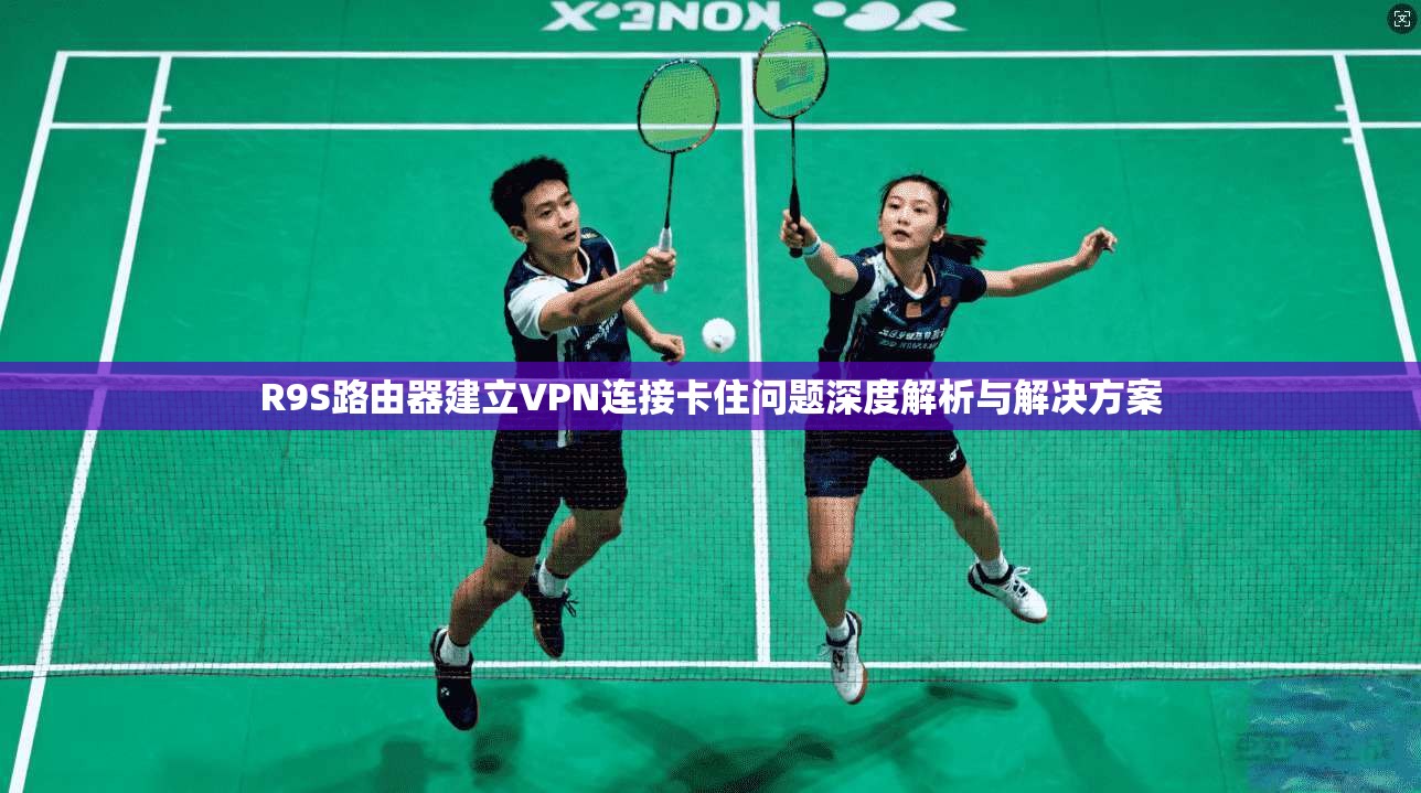 R9S路由器建立VPN连接卡住问题深度解析与解决方案