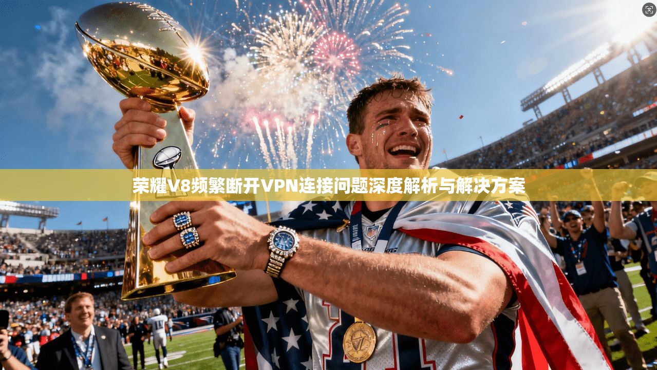 荣耀V8频繁断开VPN连接问题深度解析与解决方案