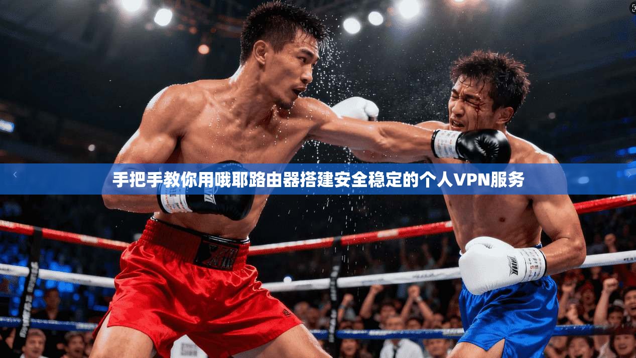 手把手教你用哦耶路由器搭建安全稳定的个人VPN服务
