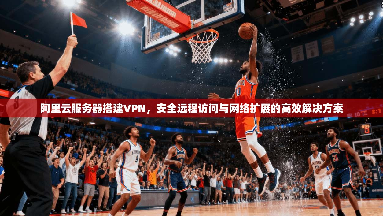 阿里云服务器搭建VPN，安全远程访问与网络扩展的高效解决方案