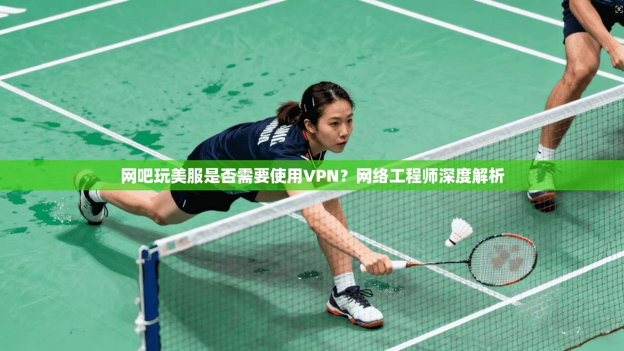 网吧玩美服是否需要使用VPN?网络工程师深度解析
