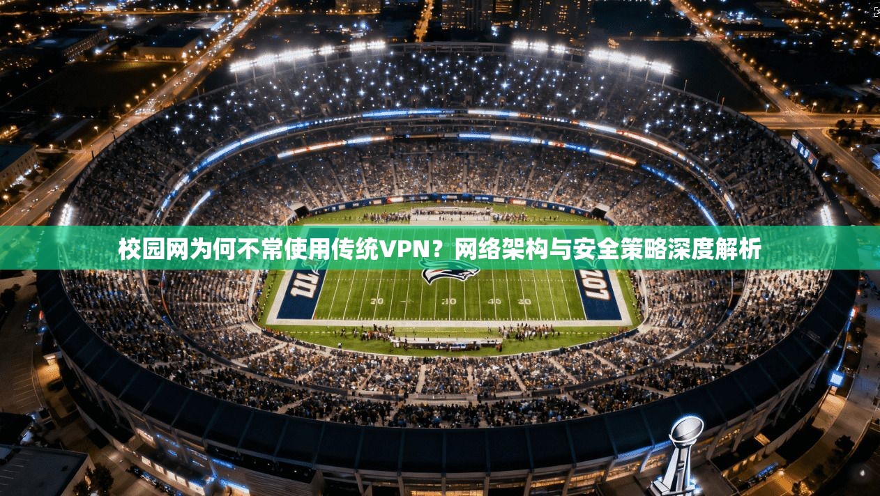 校园网为何不常使用传统VPN？网络架构与安全策略深度解析