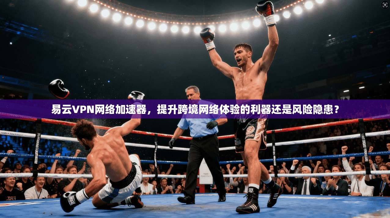 易云VPN网络加速器,提升跨境网络体验的利器还是风险隐患?