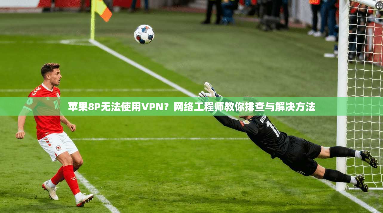苹果8P无法使用VPN？网络工程师教你排查与解决方法