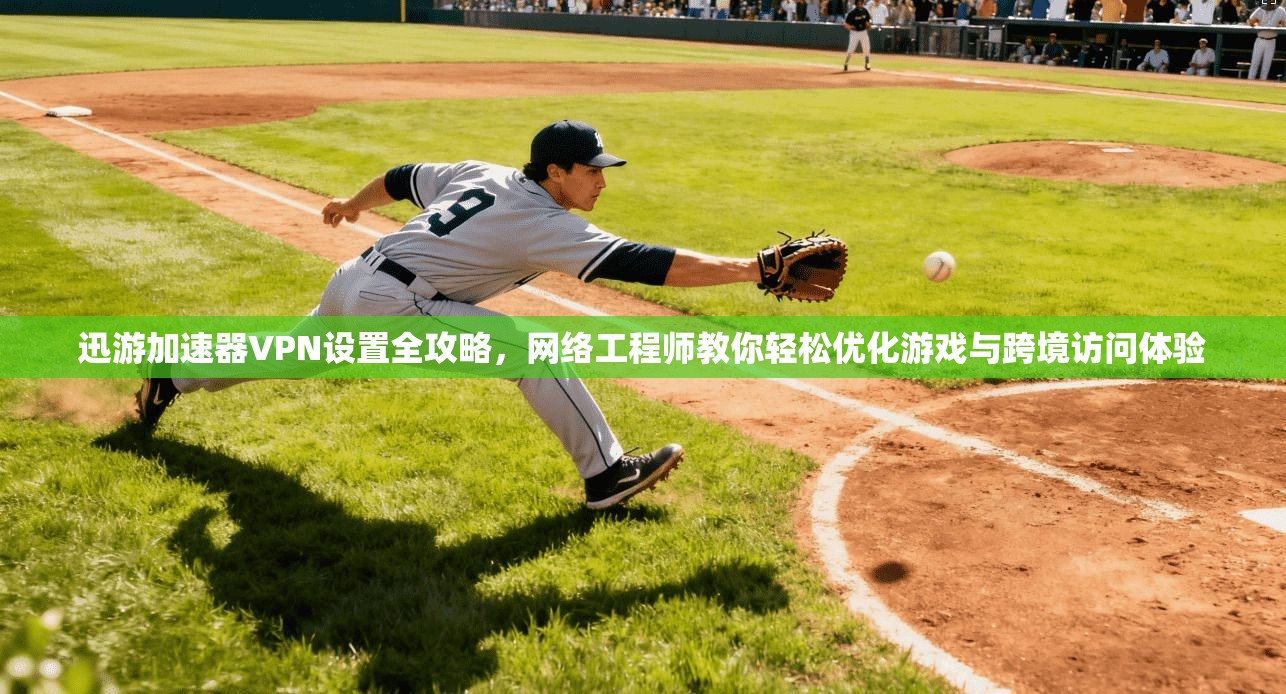 迅游加速器VPN设置全攻略，网络工程师教你轻松优化游戏与跨境访问体验