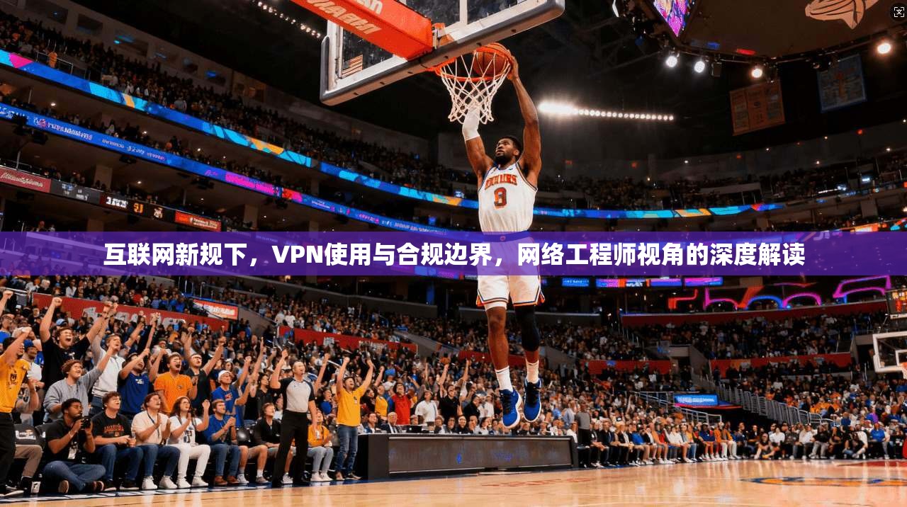 互联网新规下，VPN使用与合规边界，网络工程师视角的深度解读