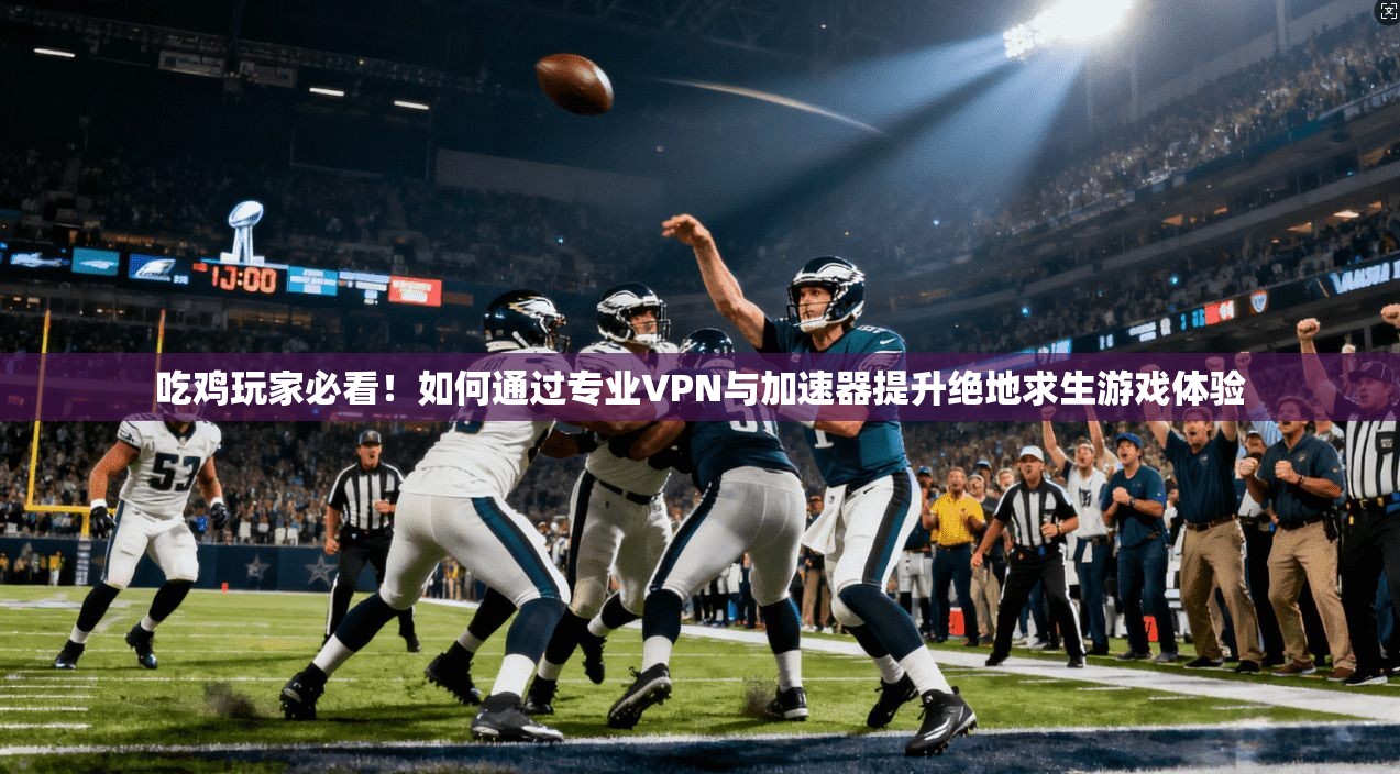 吃鸡玩家必看！如何通过专业VPN与加速器提升绝地求生游戏体验