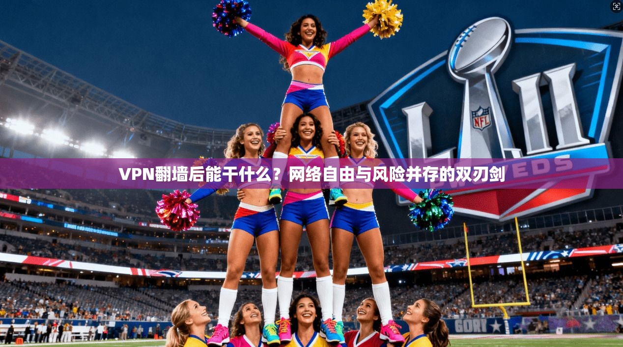 VPN翻墙后能干什么？网络自由与风险并存的双刃剑