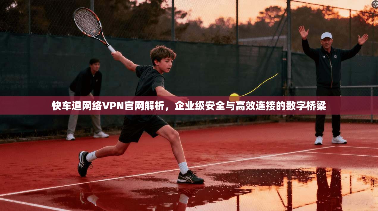 快车道网络VPN官网解析,企业级安全与高效连接的数字桥梁