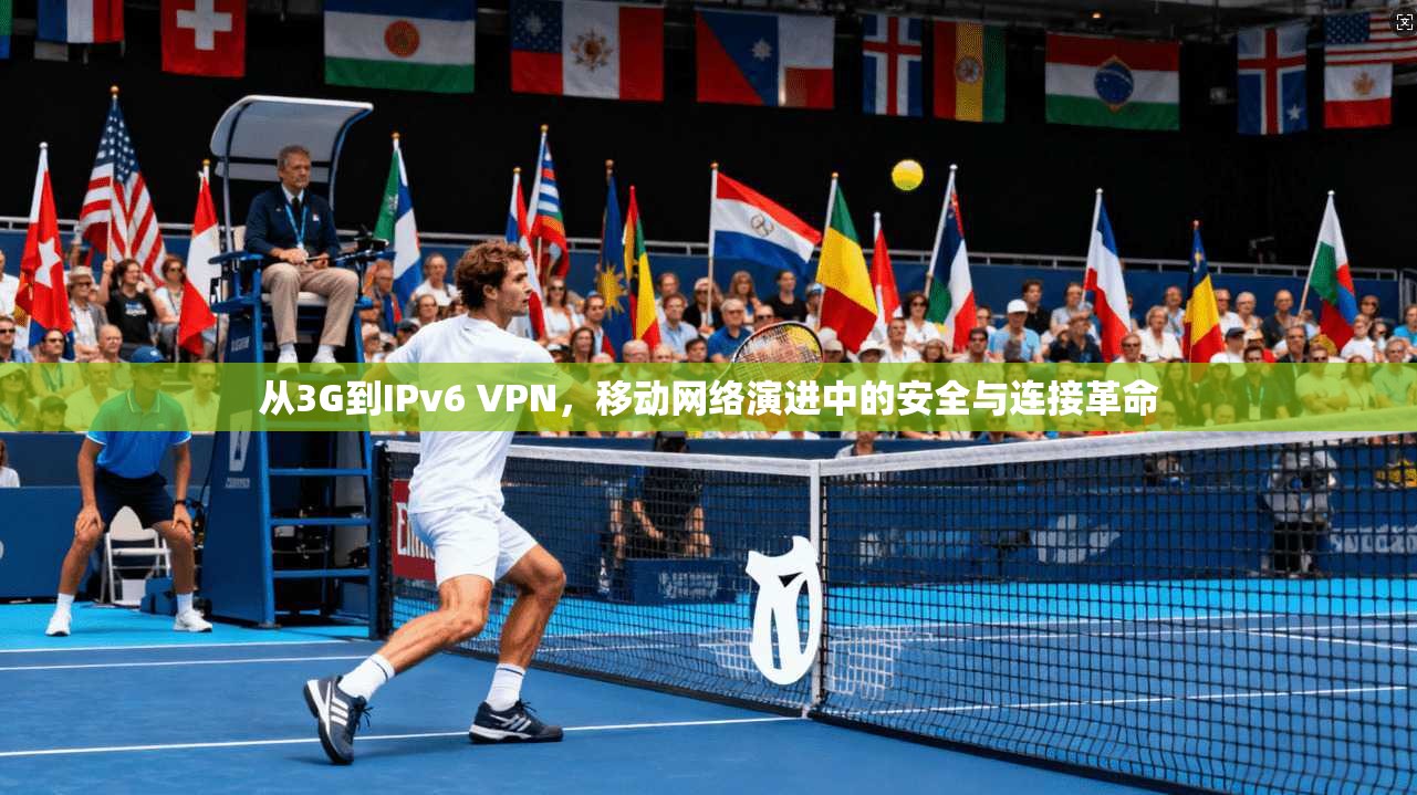 从3G到IPv6 VPN，移动网络演进中的安全与连接革命