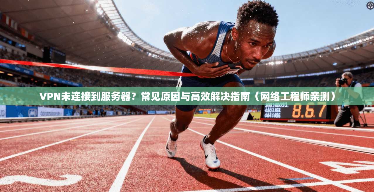 VPN未连接到服务器？常见原因与高效解决指南（网络工程师亲测）
