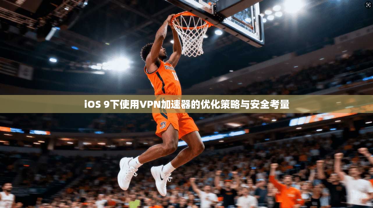 iOS 9下使用VPN加速器的优化策略与安全考量