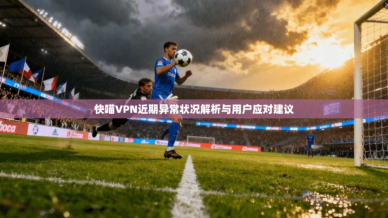 快喵VPN近期异常状况解析与用户应对建议