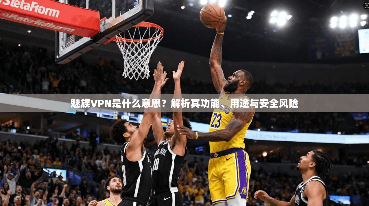 魅族VPN是什么意思?解析其功能、用途与安全风险