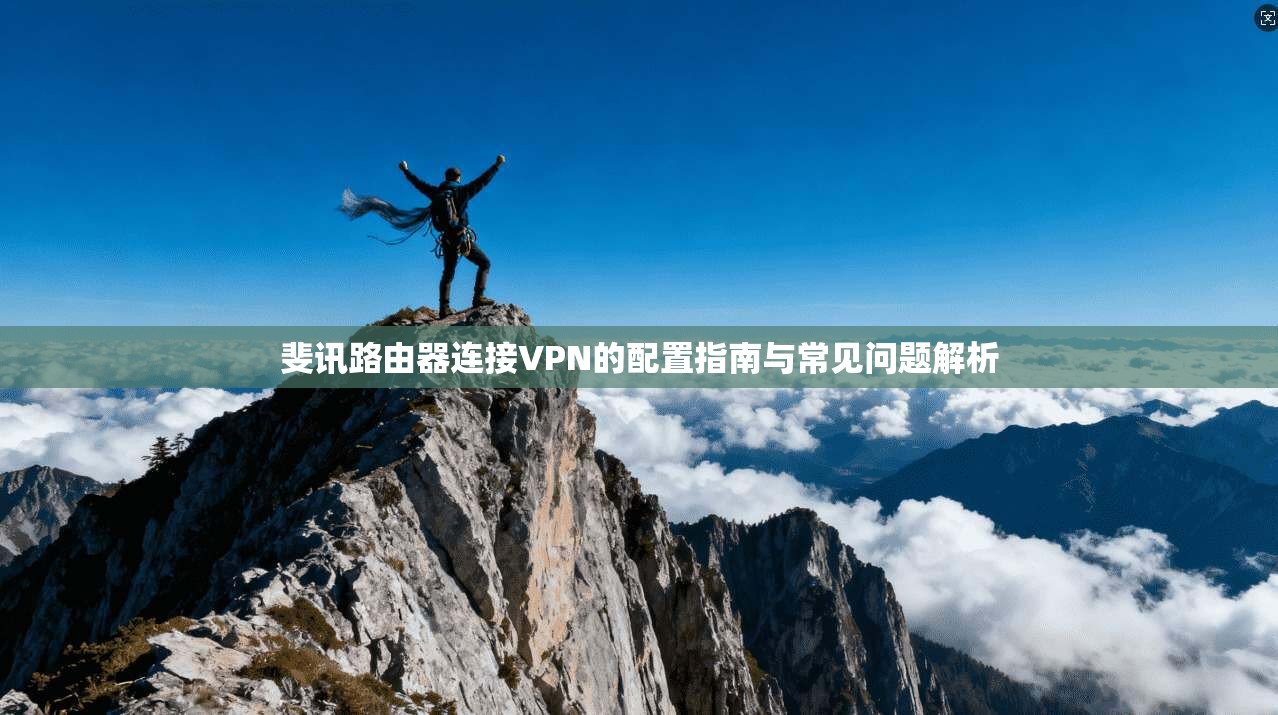 斐讯路由器连接VPN的配置指南与常见问题解析