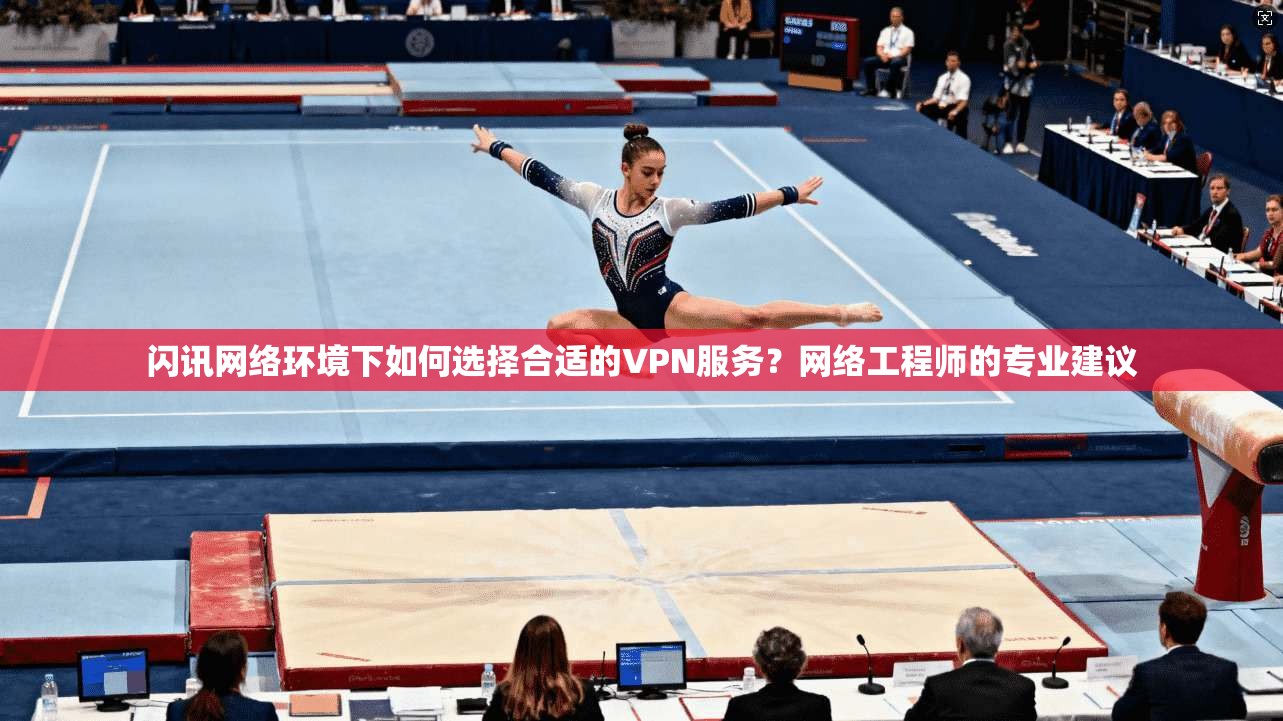 闪讯网络环境下如何选择合适的VPN服务?网络工程师的专业建议