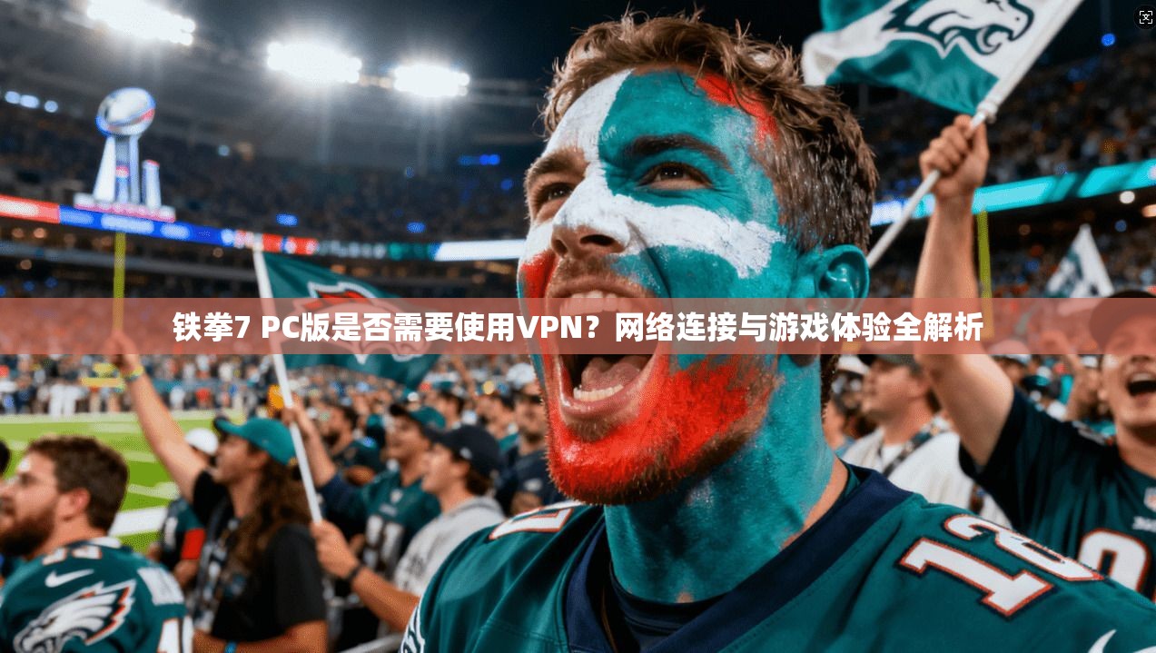 铁拳7 PC版是否需要使用VPN？网络连接与游戏体验全解析