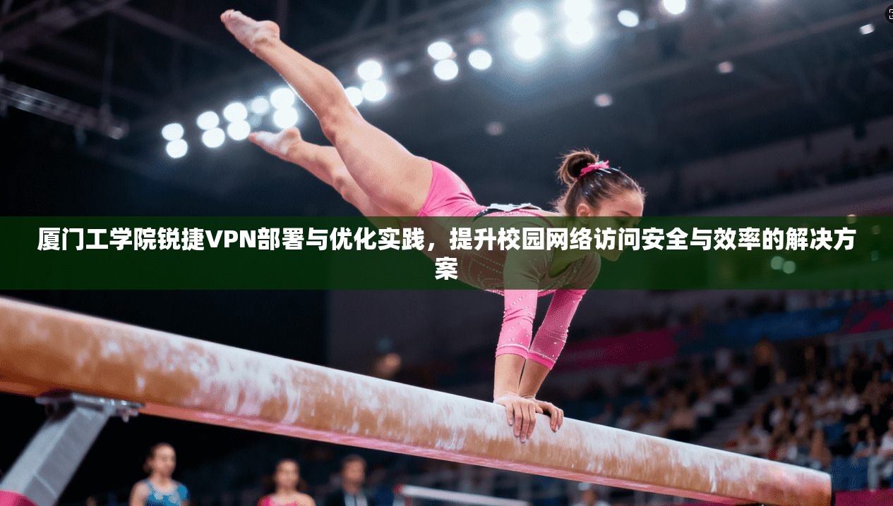 厦门工学院锐捷VPN部署与优化实践，提升校园网络访问安全与效率的解决方案