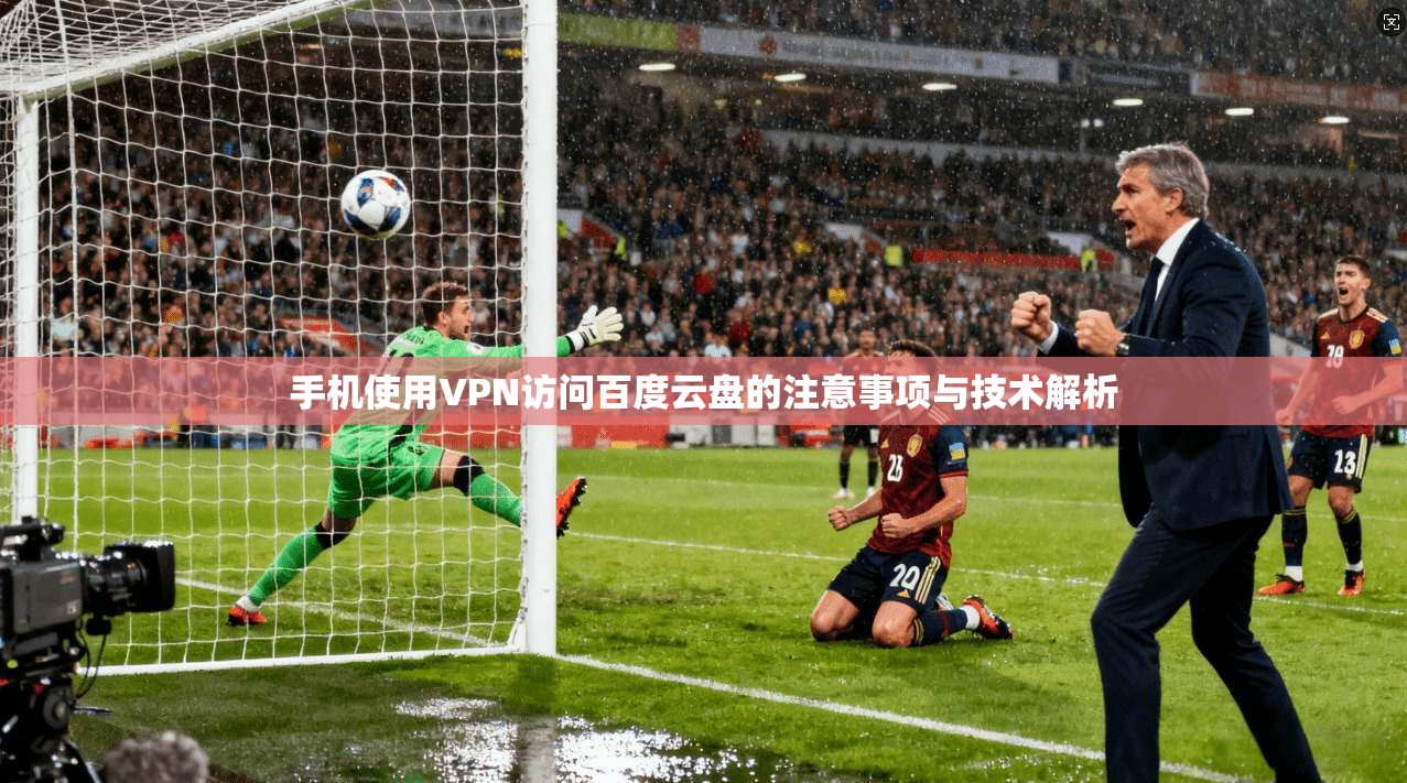 手机使用VPN访问百度云盘的注意事项与技术解析