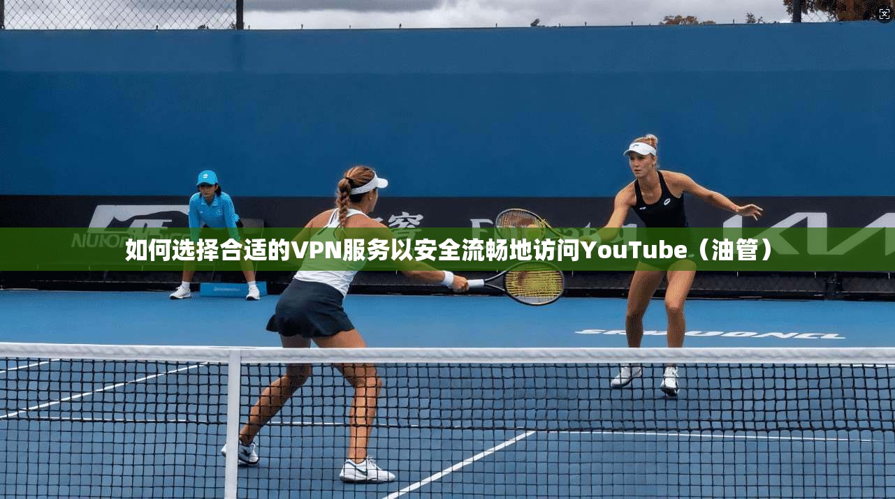 如何选择合适的VPN服务以安全流畅地访问YouTube（油管）