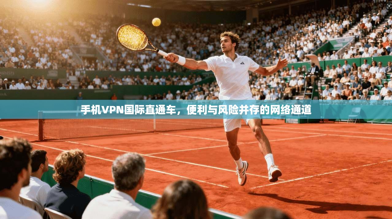 手机VPN国际直通车，便利与风险并存的网络通道