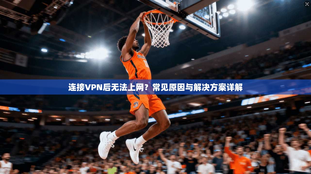连接VPN后无法上网？常见原因与解决方案详解