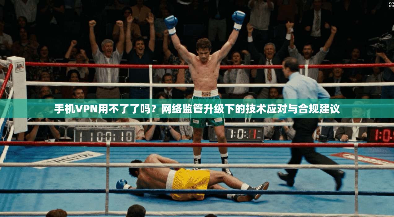 手机VPN用不了了吗？网络监管升级下的技术应对与合规建议