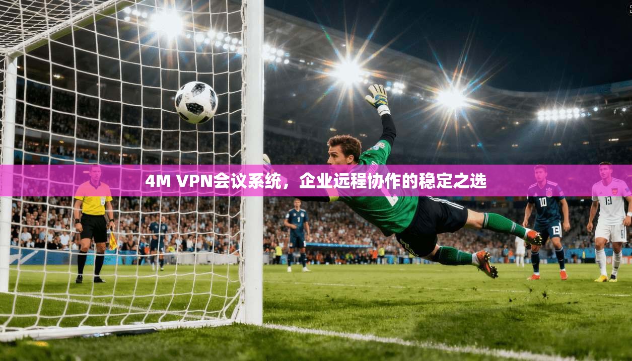 4M VPN会议系统,企业远程协作的稳定之选