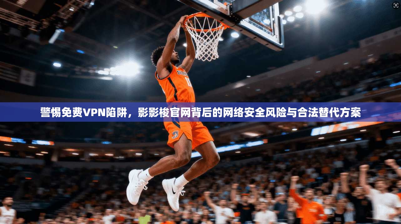 警惕免费VPN陷阱，影影梭官网背后的网络安全风险与合法替代方案
