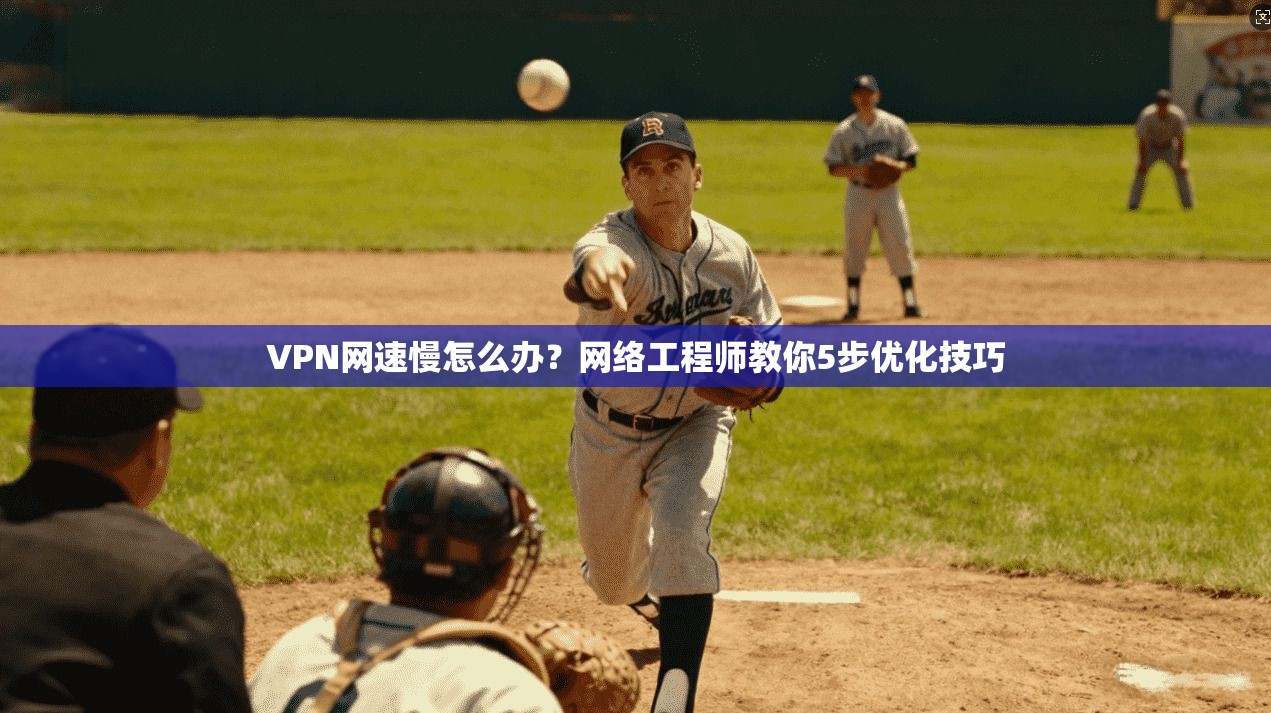 VPN网速慢怎么办？网络工程师教你5步优化技巧