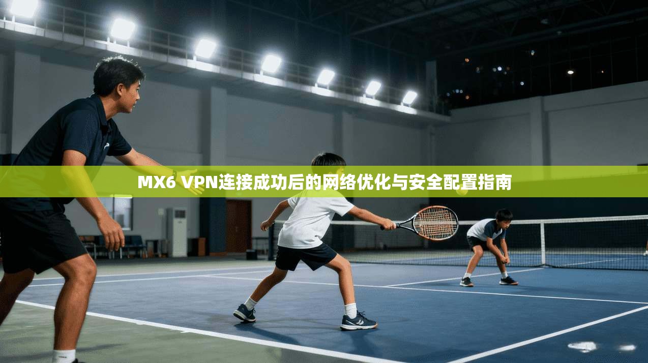 MX6 VPN连接成功后的网络优化与安全配置指南