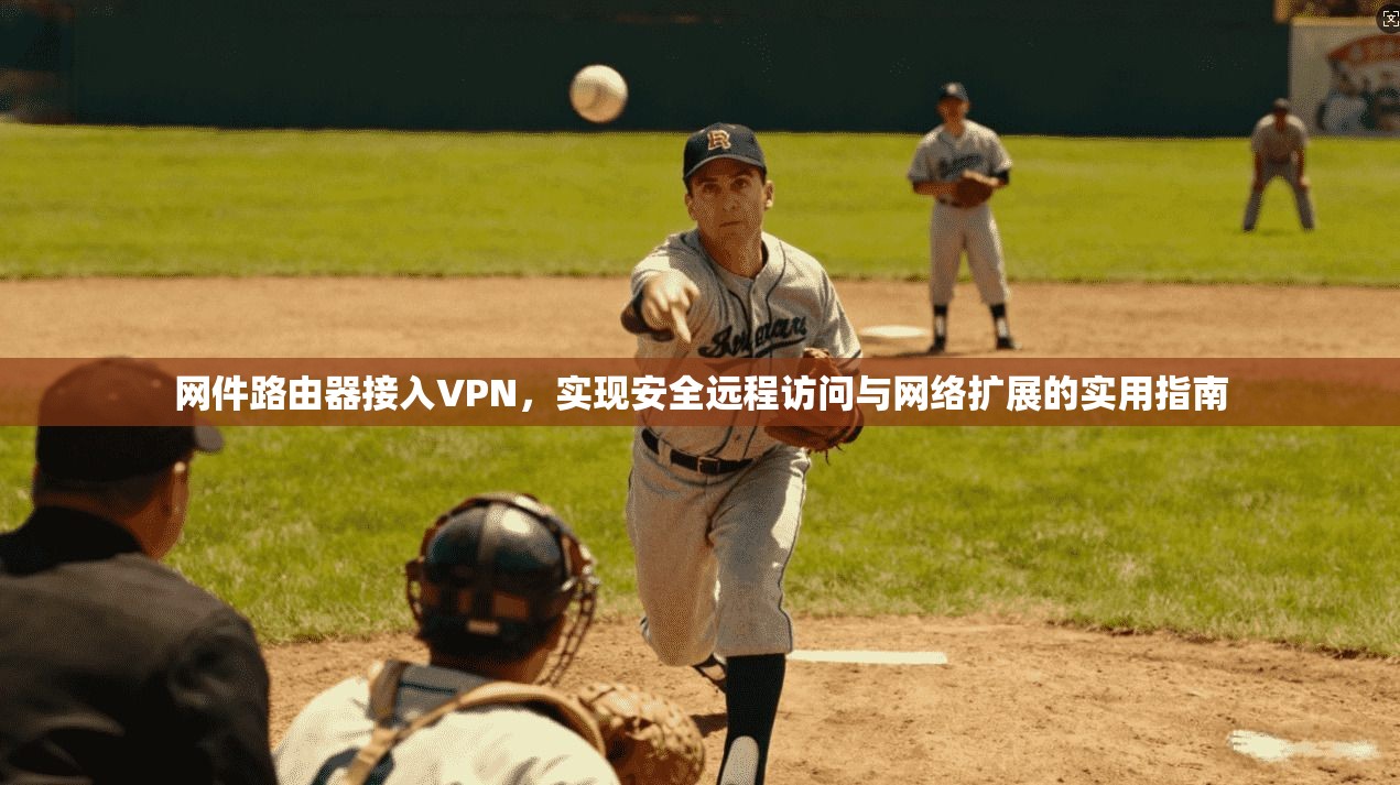 网件路由器接入VPN，实现安全远程访问与网络扩展的实用指南