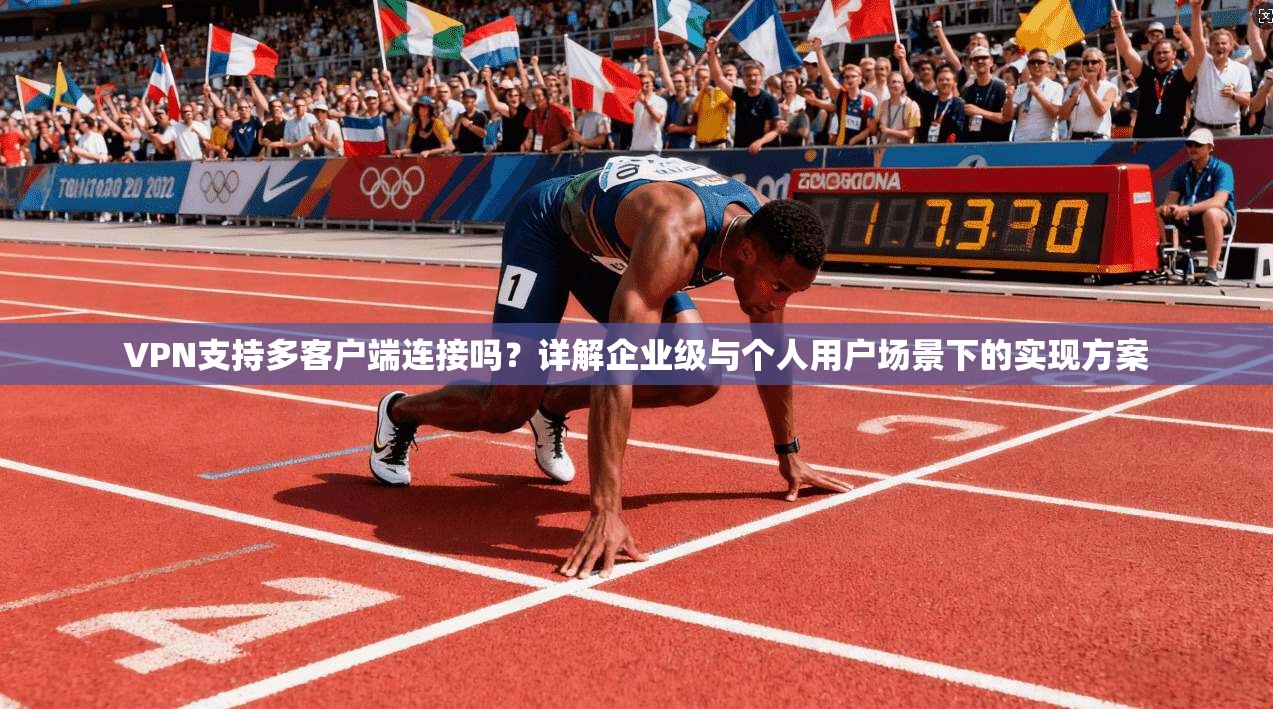 VPN支持多客户端连接吗？详解企业级与个人用户场景下的实现方案