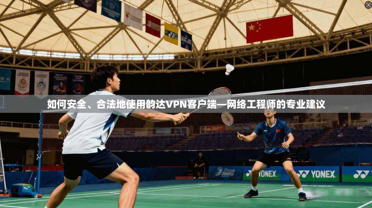 如何安全、合法地使用韵达VPN客户端—网络工程师的专业建议