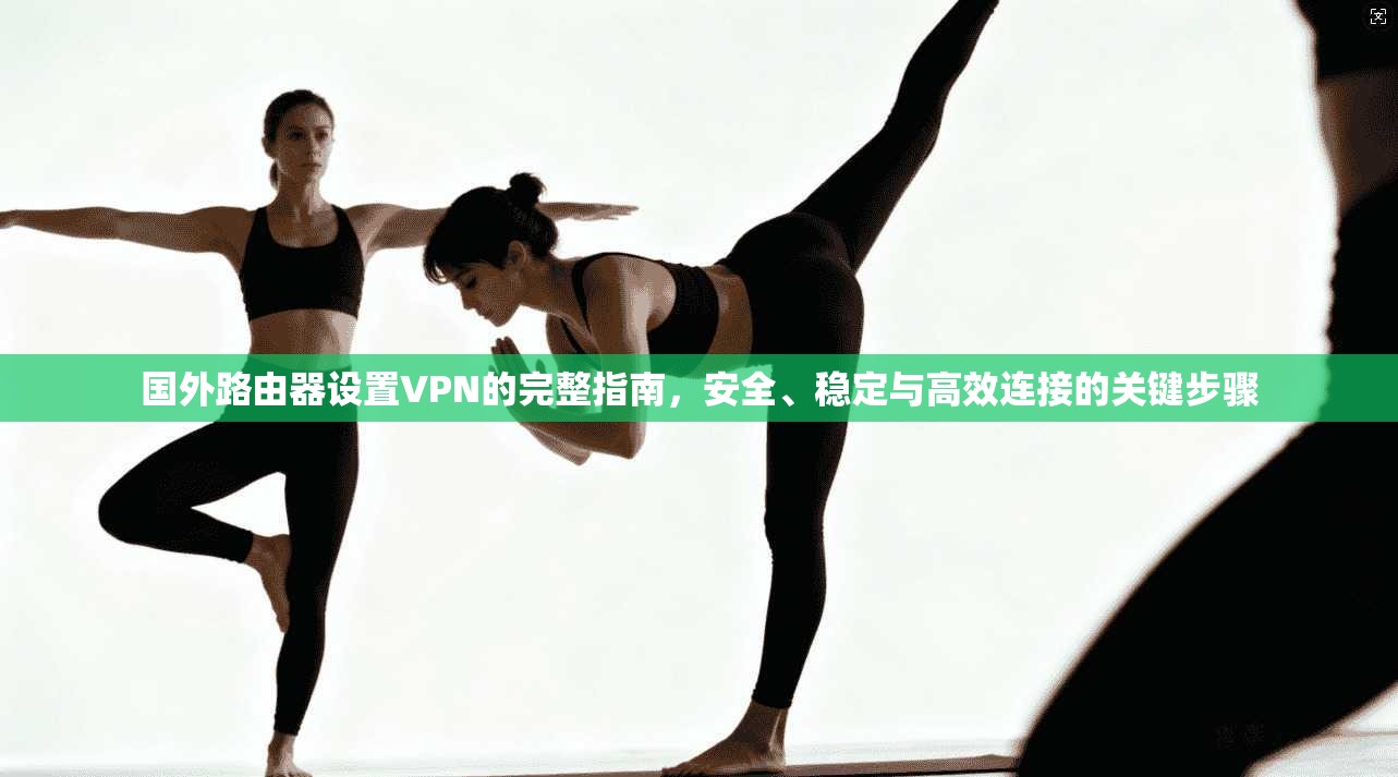 国外路由器设置VPN的完整指南,安全、稳定与高效连接的关键步骤