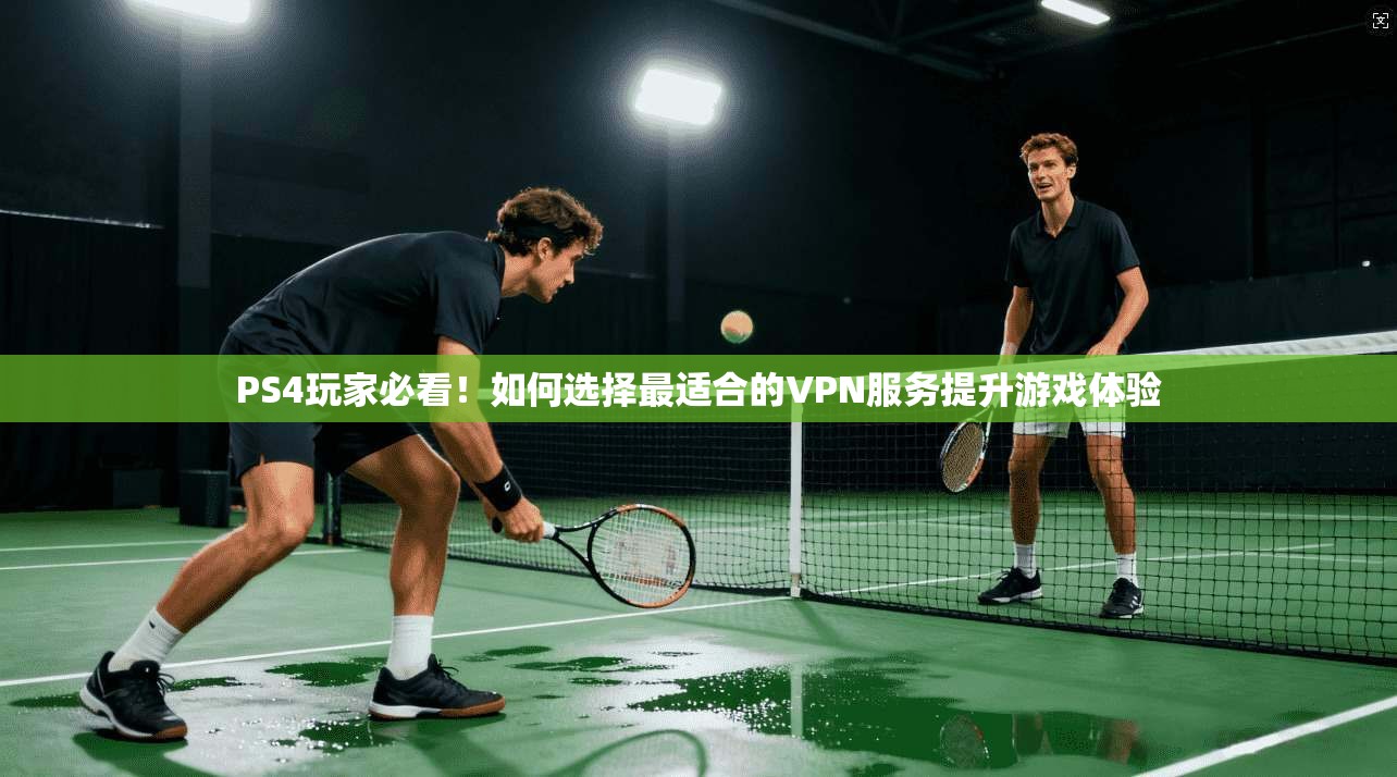 PS4玩家必看！如何选择最适合的VPN服务提升游戏体验