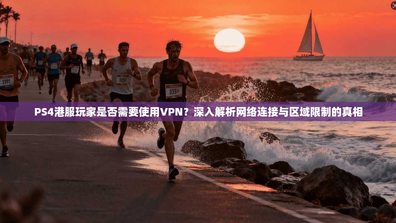 PS4港服玩家是否需要使用VPN？深入解析网络连接与区域限制的真相