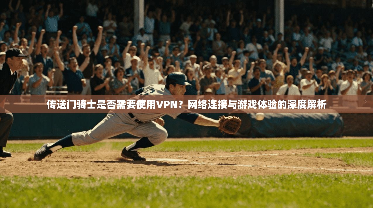 传送门骑士是否需要使用VPN？网络连接与游戏体验的深度解析