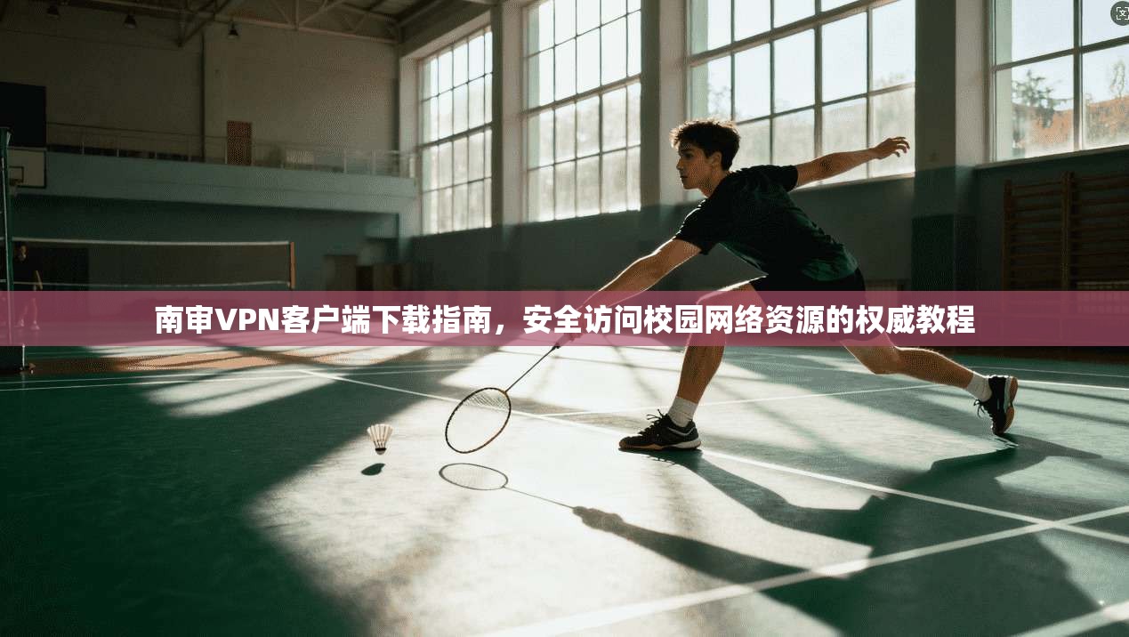 南审VPN客户端下载指南，安全访问校园网络资源的权威教程