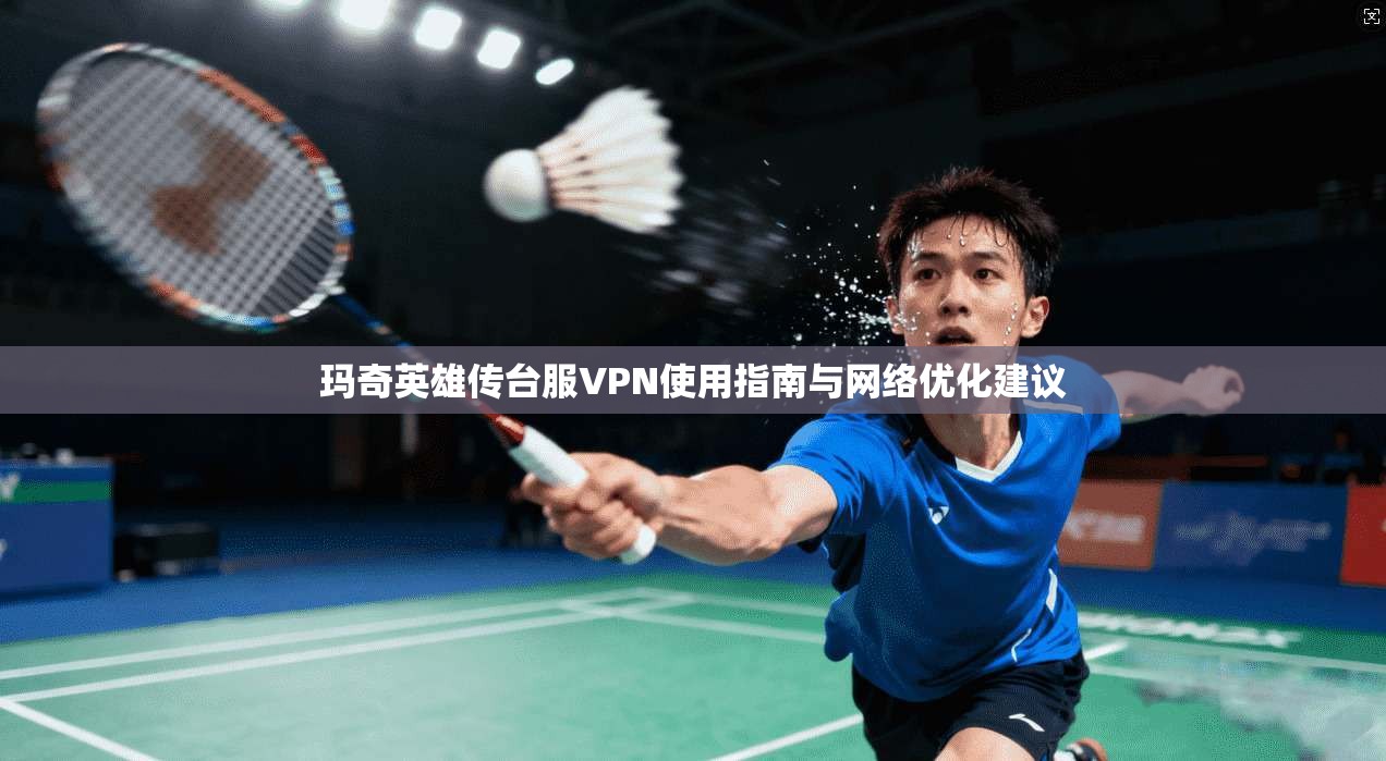 玛奇英雄传台服VPN使用指南与网络优化建议