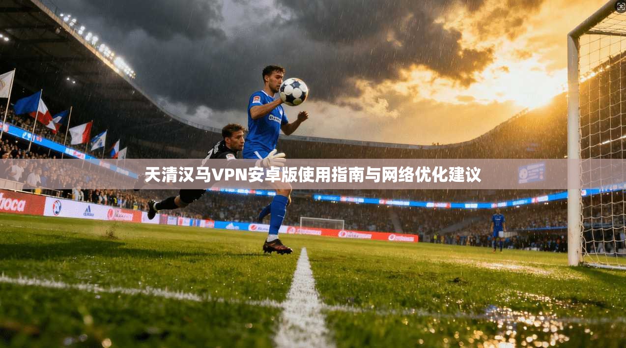天清汉马VPN安卓版使用指南与网络优化建议