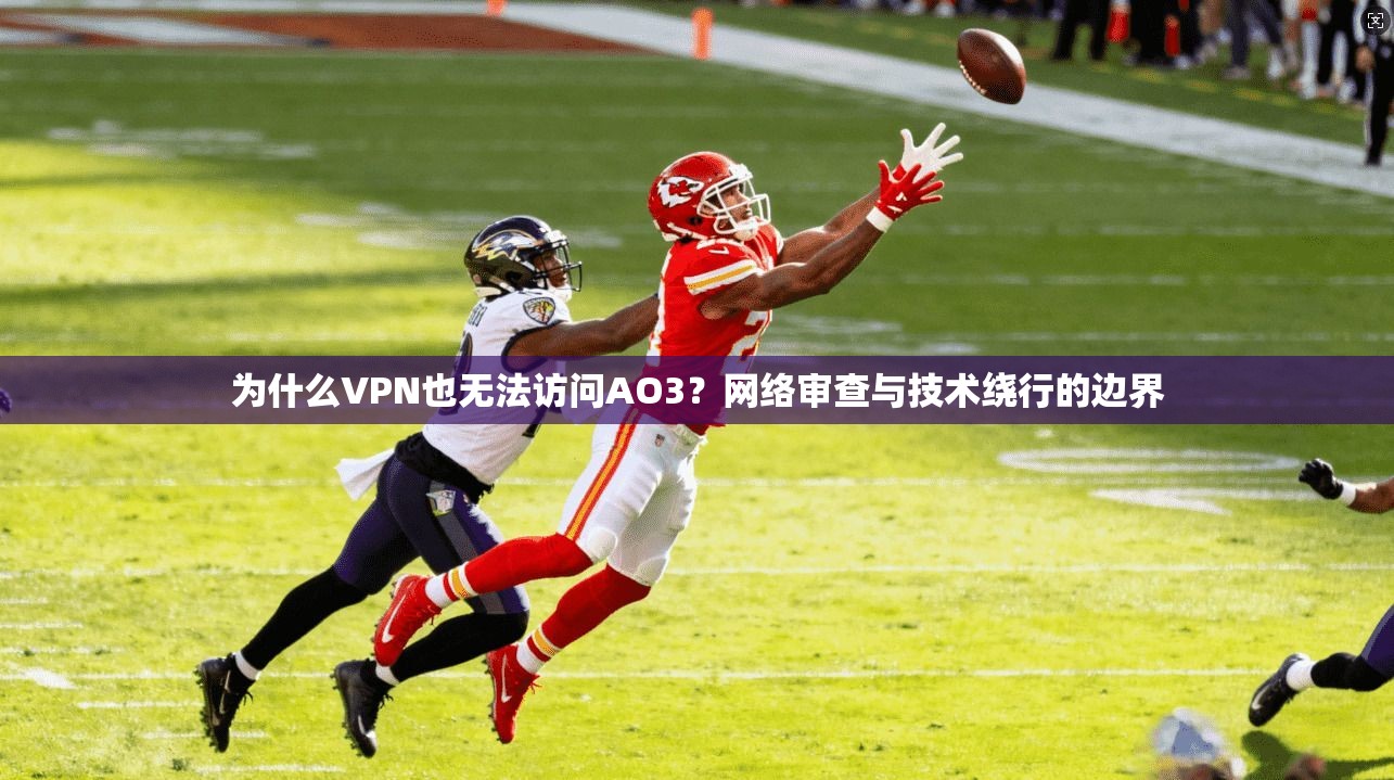 为什么VPN也无法访问AO3？网络审查与技术绕行的边界