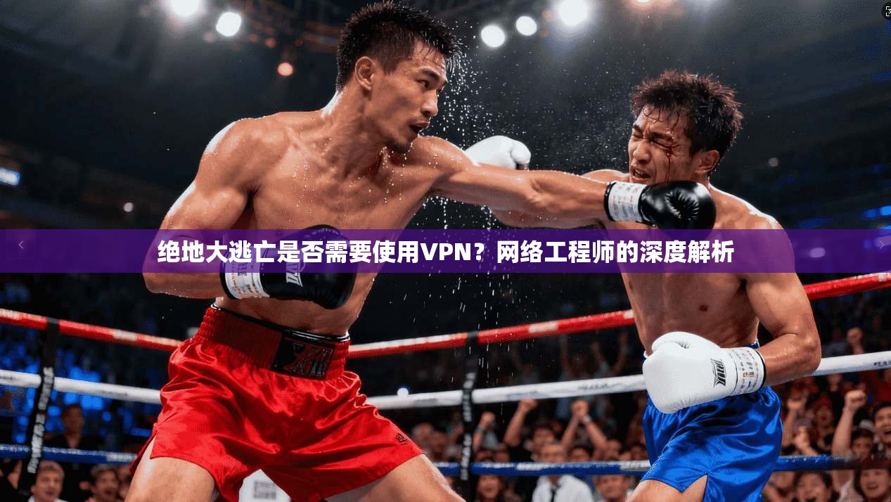 绝地大逃亡是否需要使用VPN?网络工程师的深度解析