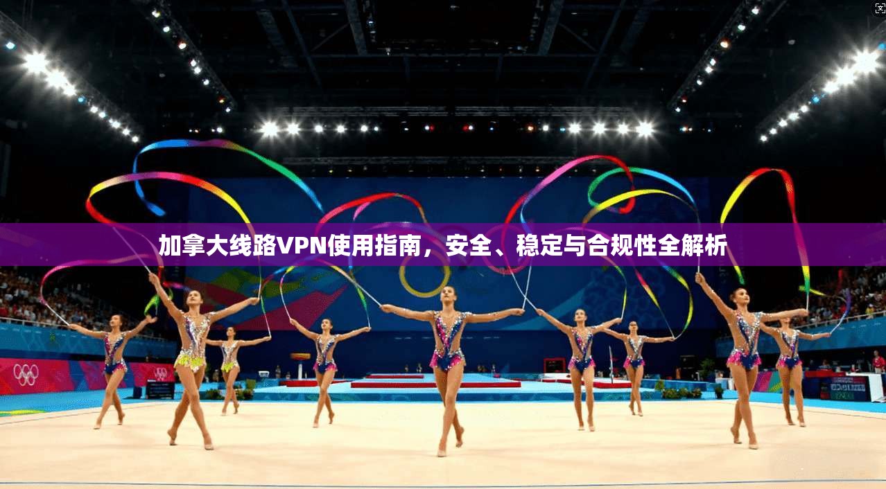 加拿大线路VPN使用指南，安全、稳定与合规性全解析